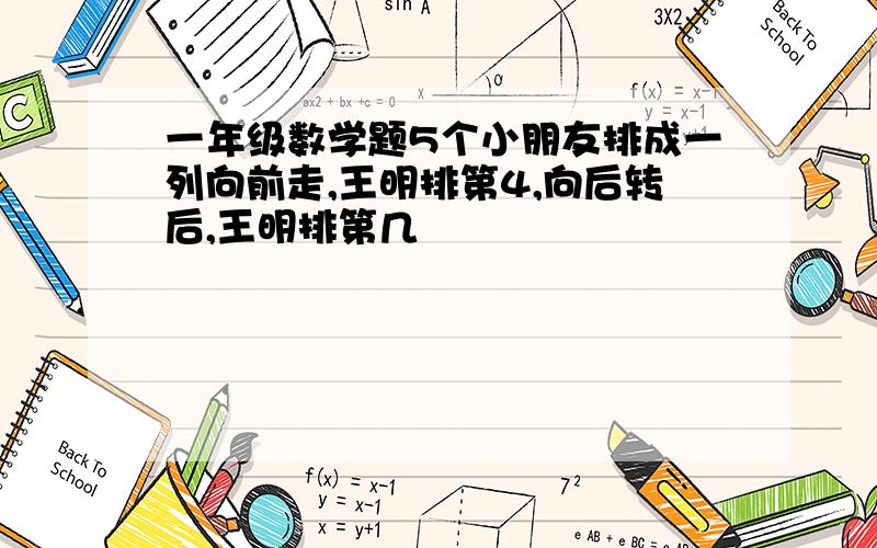 一年级数学题5个小朋友排成一列向前走,王明排第4,向后转后,王明排第几