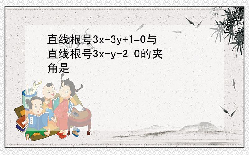 直线根号3x-3y+1=0与直线根号3x-y-2=0的夹角是