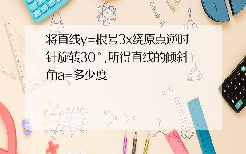 将直线y=根号3x绕原点逆时针旋转30°,所得直线的倾斜角a=多少度