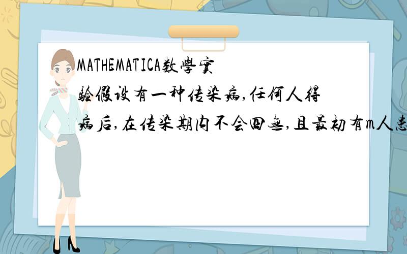 MATHEMATICA数学实验假设有一种传染病,任何人得病后,在传染期内不会四无,且最初有m人患病,每个人年平均传染率为k,治愈率为i,若一年内等时间间隔检测n次,则一年后患病人数为?若检测次数无