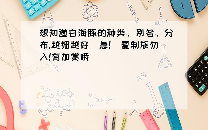 想知道白海豚的种类、别名、分布,越细越好（急!）复制族勿入!有加赏哦