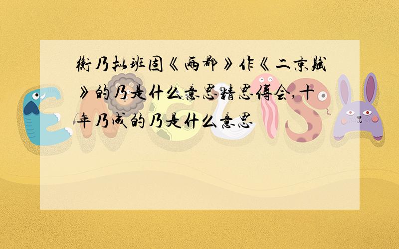 衡乃拟班固《两都》作《二京赋》的乃是什么意思精思傅会,十年乃成的乃是什么意思