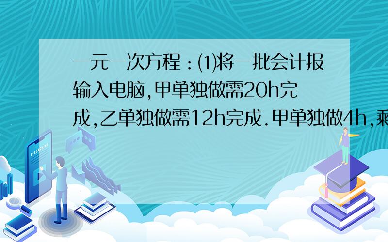 一元一次方程：⑴将一批会计报输入电脑,甲单独做需20h完成,乙单独做需12h完成.甲单独做4h,剩下的部...一元一次方程：⑴将一批会计报输入电脑,甲单独做需20h完成,乙单独做需12h完成.甲单独