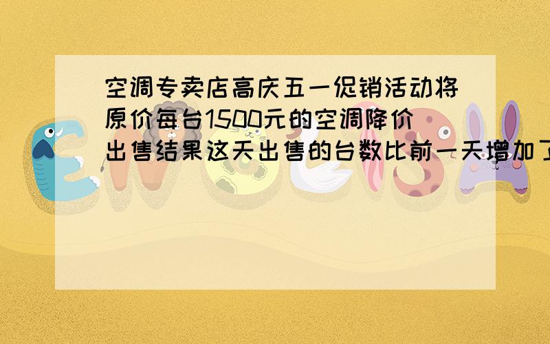 空调专卖店高庆五一促销活动将原价每台1500元的空调降价出售结果这天出售的台数比前一天增加了一半销售额前一天增加了1/5降价后每台空调是多少元