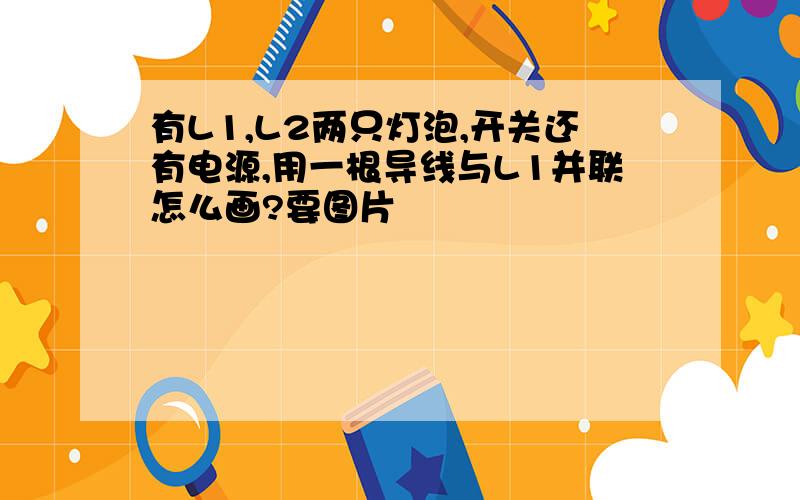 有L1,L2两只灯泡,开关还有电源,用一根导线与L1并联怎么画?要图片