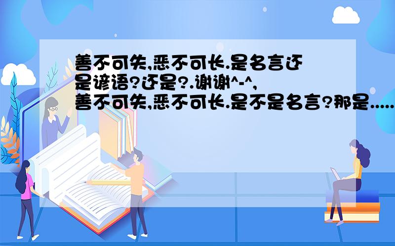 善不可失,恶不可长.是名言还是谚语?还是?.谢谢^-^,善不可失,恶不可长.是不是名言?那是.....