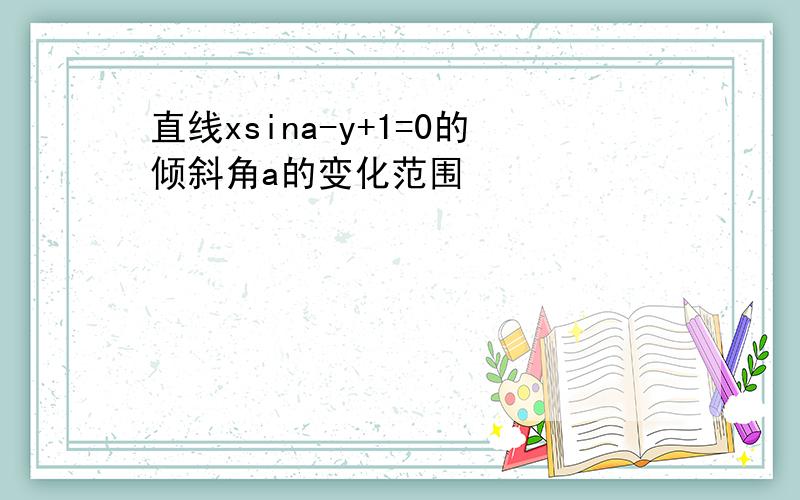 直线xsina-y+1=0的倾斜角a的变化范围