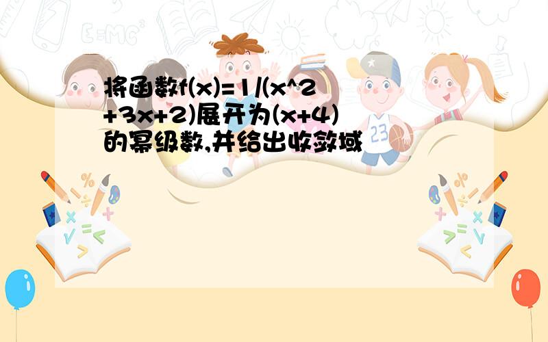 将函数f(x)=1/(x^2+3x+2)展开为(x+4)的幂级数,并给出收敛域