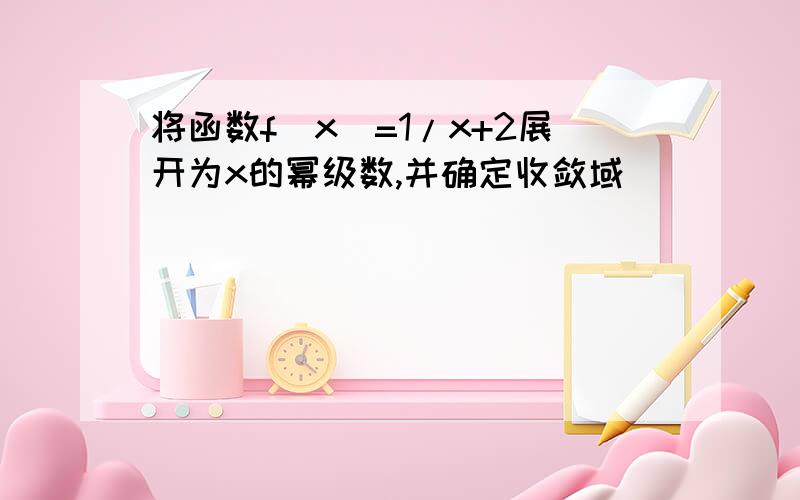 将函数f(x)=1/x+2展开为x的幂级数,并确定收敛域