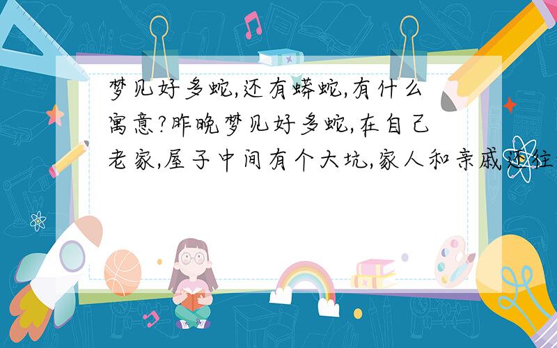 梦见好多蛇,还有蟒蛇,有什么寓意?昨晚梦见好多蛇,在自己老家,屋子中间有个大坑,家人和亲戚还往坑里面加水 它们都在那个大坑里爬来爬去,后来又来了两条大蟒蛇,很粗很长,嘴也很大 它们