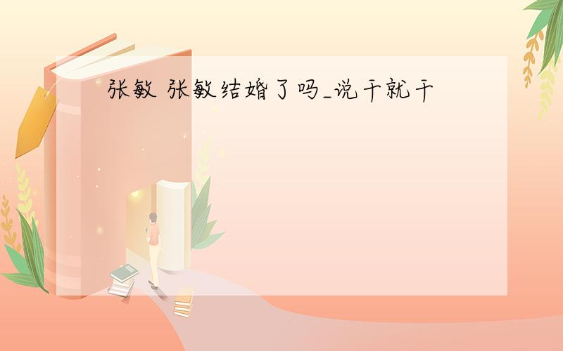 张敏 张敏结婚了吗_说干就干