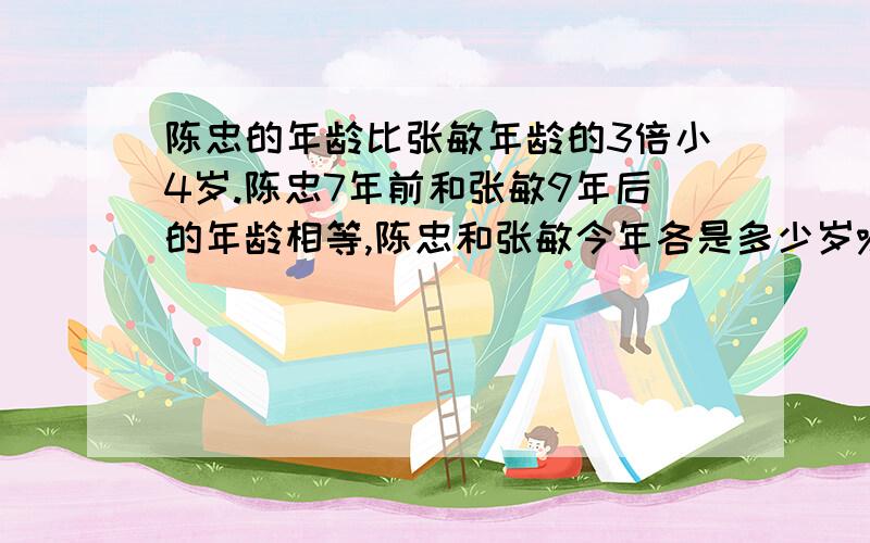 陈忠的年龄比张敏年龄的3倍小4岁.陈忠7年前和张敏9年后的年龄相等,陈忠和张敏今年各是多少岁%陈忠的年龄比张敏年龄的3倍小4岁.陈忠7年前和张敏9年后的年龄相等,陈忠和张敏今年各是多少