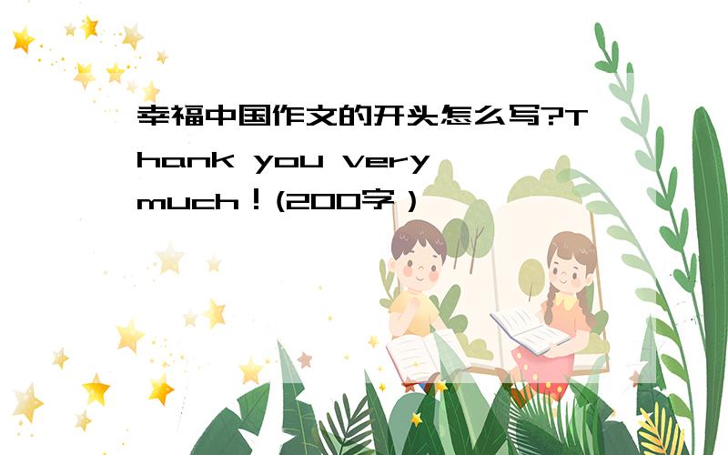 幸福中国作文的开头怎么写?Thank you very much！(200字）