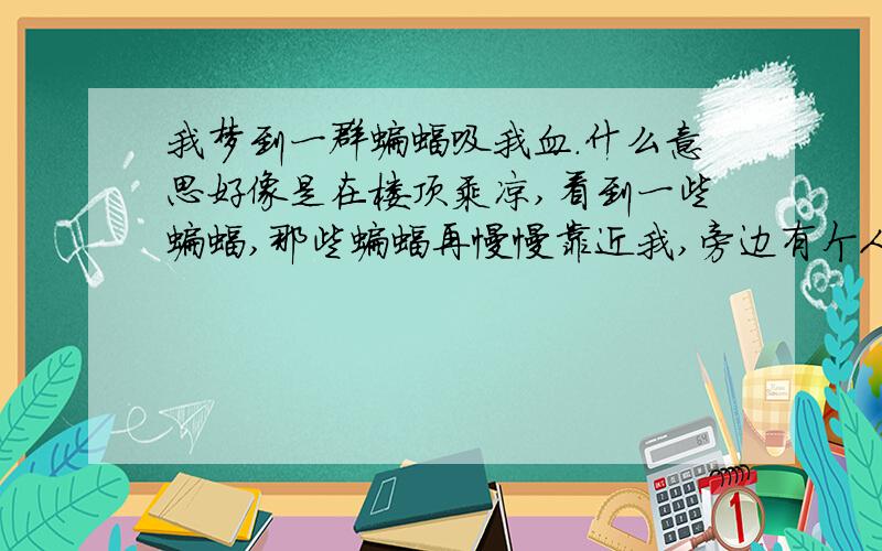 我梦到一群蝙蝠吸我血.什么意思好像是在楼顶乘凉,看到一些蝙蝠,那些蝙蝠再慢慢靠近我,旁边有个人叫我不要动.我由于害怕动了几下想逃跑,结果那一群蝙蝠立刻冲向了我,把我包围了咬我,