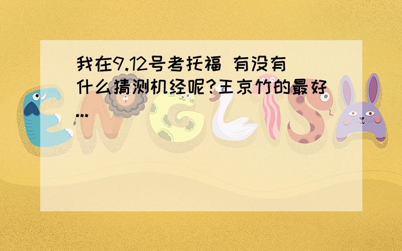 我在9.12号考托福 有没有什么猜测机经呢?王京竹的最好...