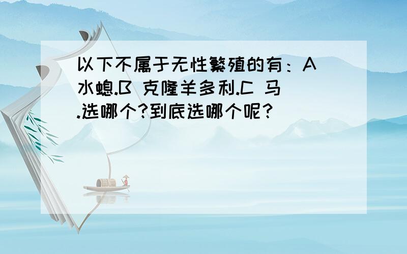 以下不属于无性繁殖的有：A 水螅.B 克隆羊多利.C 马.选哪个?到底选哪个呢？