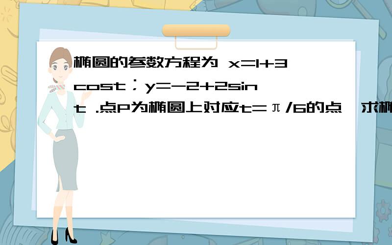 椭圆的参数方程为 x=1+3cost；y=-2+2sint .点P为椭圆上对应t=π/6的点,求椭圆的参数方程为 x=1+3cost；y=-2+2sint .点P为椭圆上对应t=π/6的点,求直线OP的斜率