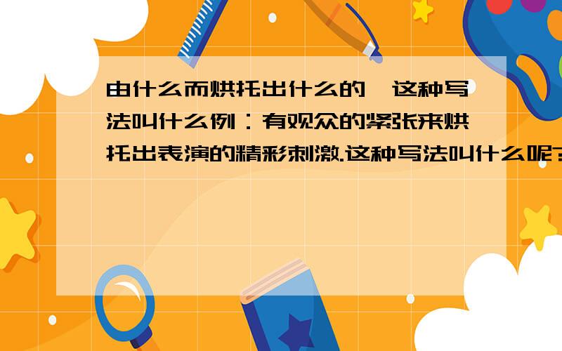 由什么而烘托出什么的,这种写法叫什么例：有观众的紧张来烘托出表演的精彩刺激.这种写法叫什么呢?