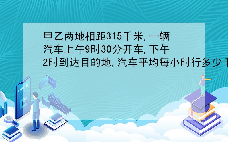 甲乙两地相距315千米,一辆汽车上午9时30分开车,下午2时到达目的地,汽车平均每小时行多少千米