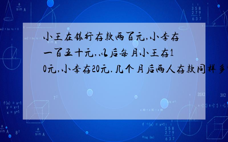 小王在银行存款两百元,小李存一百五十元,以后每月小王存10元,小李存20元.几个月后两人存款同样多?