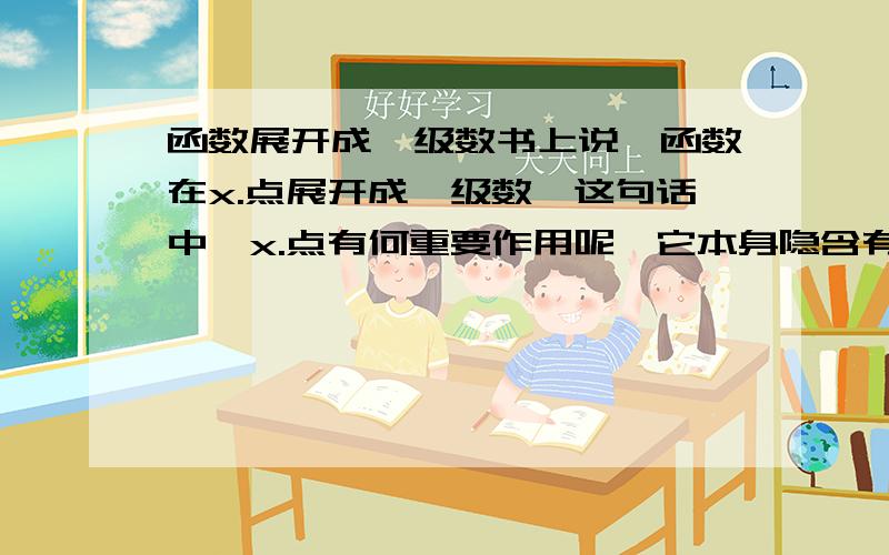 函数展开成幂级数书上说,函数在x.点展开成幂级数,这句话中,x.点有何重要作用呢,它本身隐含有什么意义?希望能详细些.在一个网站上看到一句话：“通常n愈大，或x愈接近x。Rn(x)就愈小。微