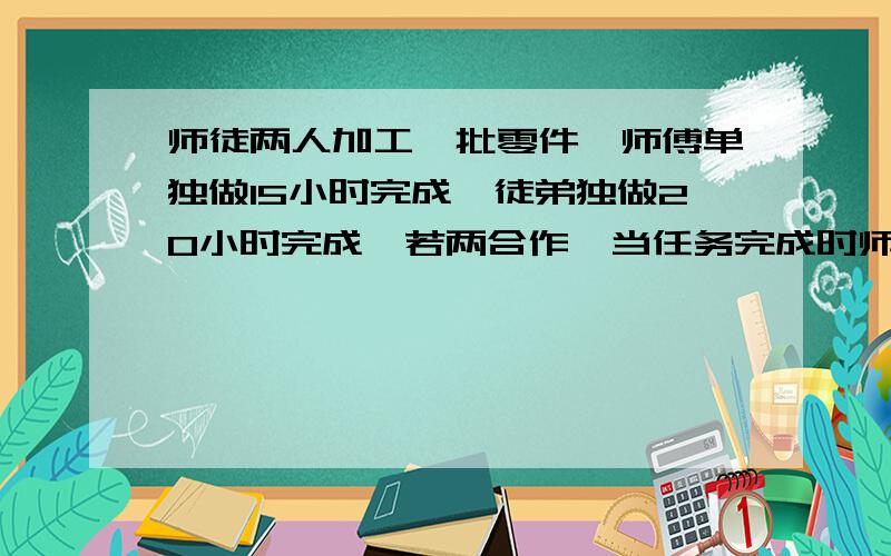 师徒两人加工一批零件,师傅单独做15小时完成,徒弟独做20小时完成,若两合作,当任务完成时师傅比徒弟多做80个,这批零件有多少个?(要列式的）