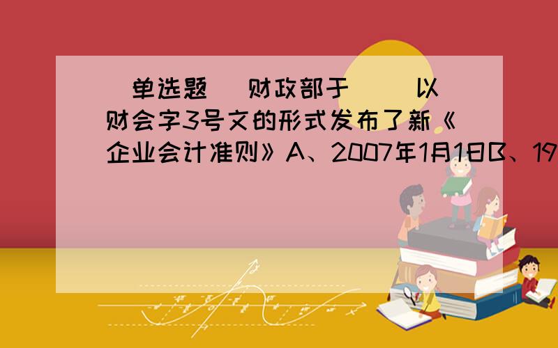 [单选题] 财政部于( )以财会字3号文的形式发布了新《企业会计准则》A、2007年1月1日B、1993年7月1日C、2006年2月15日D、1985年12月