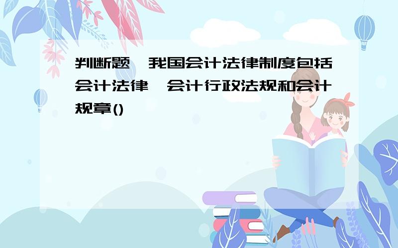 判断题,我国会计法律制度包括会计法律,会计行政法规和会计规章()