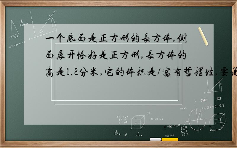 一个底面是正方形的长方体,侧面展开恰好是正方形,长方体的高是1.2分米,它的体积是/富有哲理性,要说道理,