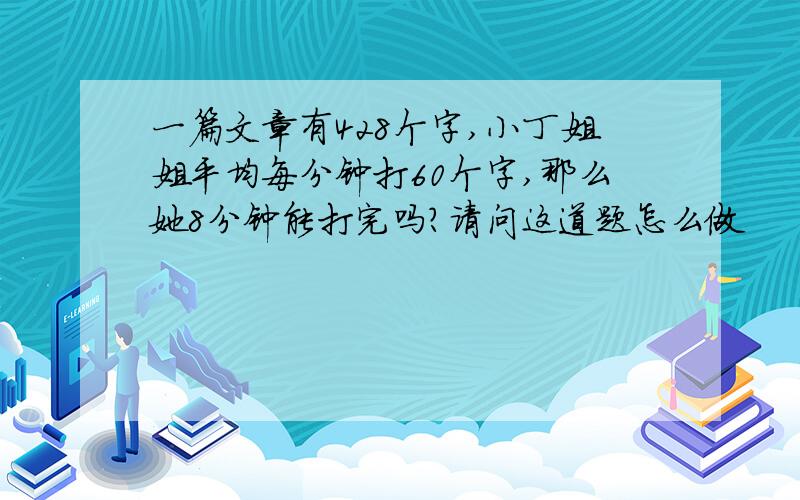 一篇文章有428个字,小丁姐姐平均每分钟打60个字,那么她8分钟能打完吗?请问这道题怎么做