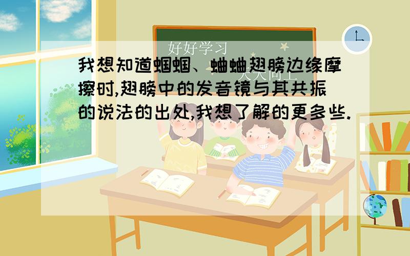 我想知道蝈蝈、蛐蛐翅膀边缘摩擦时,翅膀中的发音镜与其共振的说法的出处,我想了解的更多些.