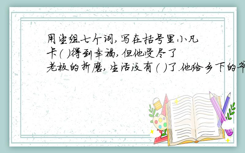 用望组七个词,写在括号里小凡卡（ ）得到幸福,但他受尽了老板的折磨,生活没有（ ）了.他给乡下的爷爷写信,（ )爷爷能接他回乡下去,这是他美好的（ ）.信寄出后,他整天（ ）着.两个月过