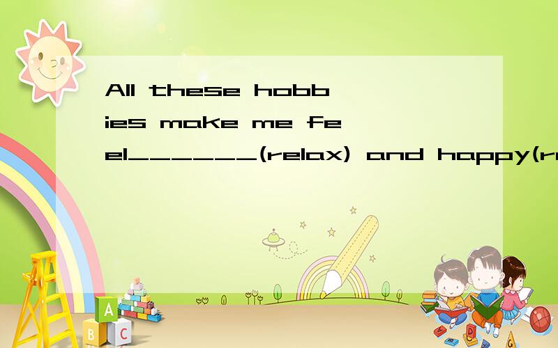 All these hobbies make me feel______(relax) and happy(relaxing吗）I take a s____ three times a day in the hot weather(seat吗）children may also enjoy ___ houses or other thing with blocks1.buying 2.building 3.taking 4.painting