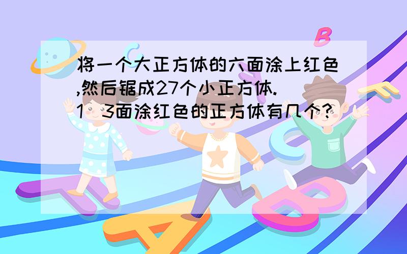 将一个大正方体的六面涂上红色,然后锯成27个小正方体.（1）3面涂红色的正方体有几个?