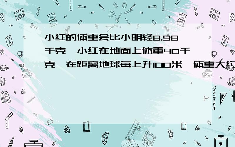 小红的体重会比小明轻8.98千克,小红在地面上体重40千克,在距离地球每上升100米,体重大约减少3%你能计算出小明的大致体重吗?