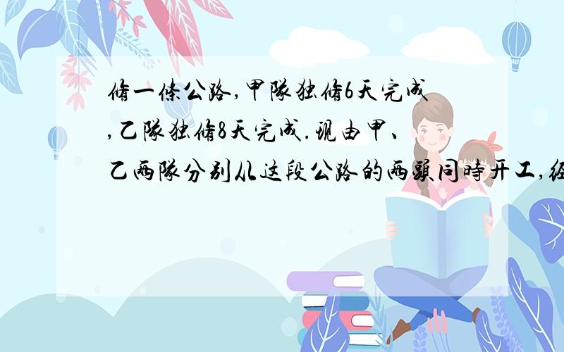 修一条公路,甲队独修6天完成,乙队独修8天完成.现由甲、乙两队分别从这段公路的两头同时开工,经过三天剩下180米未修.甲队每天修多少米?必须有过程,最好有讲解,