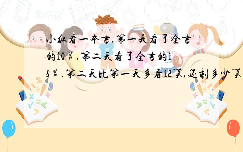 小红看一本书,第一天看了全书的10％,第二天看了全书的15％.第二天比第一天多看12页,还剩多少页没有看