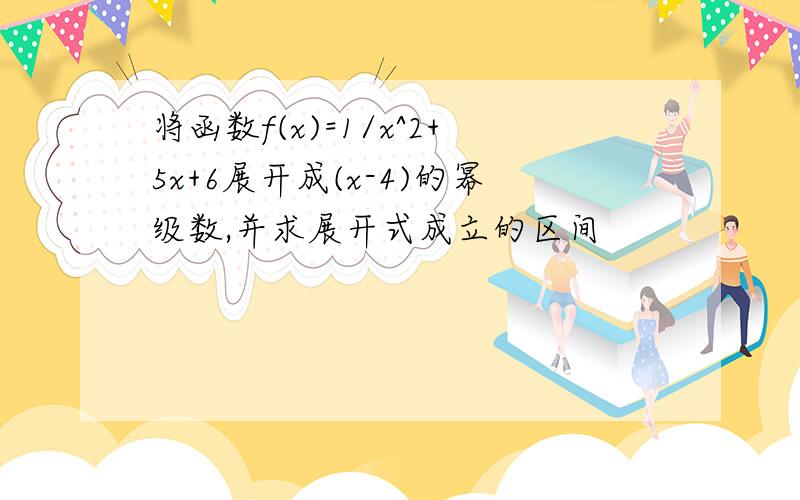 将函数f(x)=1/x^2+5x+6展开成(x-4)的幂级数,并求展开式成立的区间