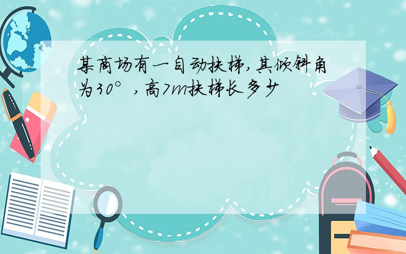 某商场有一自动扶梯,其倾斜角为30°,高7m扶梯长多少