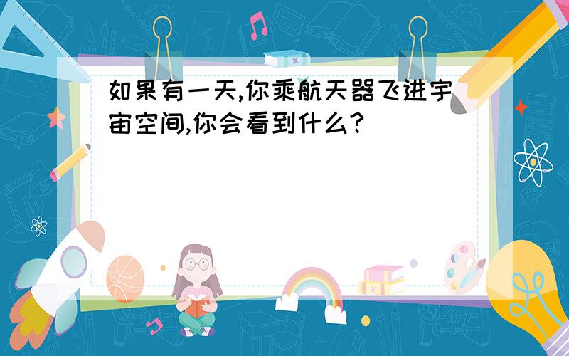 如果有一天,你乘航天器飞进宇宙空间,你会看到什么?