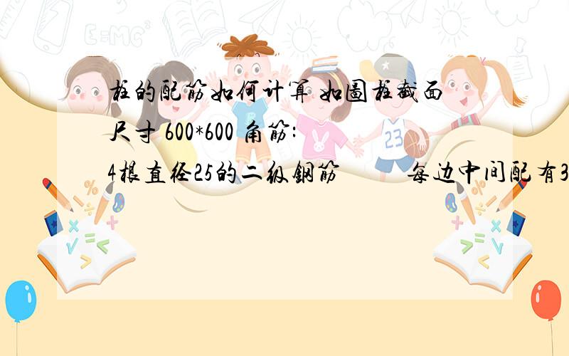 柱的配筋如何计算 如图柱截面尺寸 600*600 角筋:4根直径25的二级钢筋          每边中间配有3根直径22的二级钢筋箍筋：直径8的一级钢筋@100/150第一层     100---106.5第二层     106.5---113请说明计算