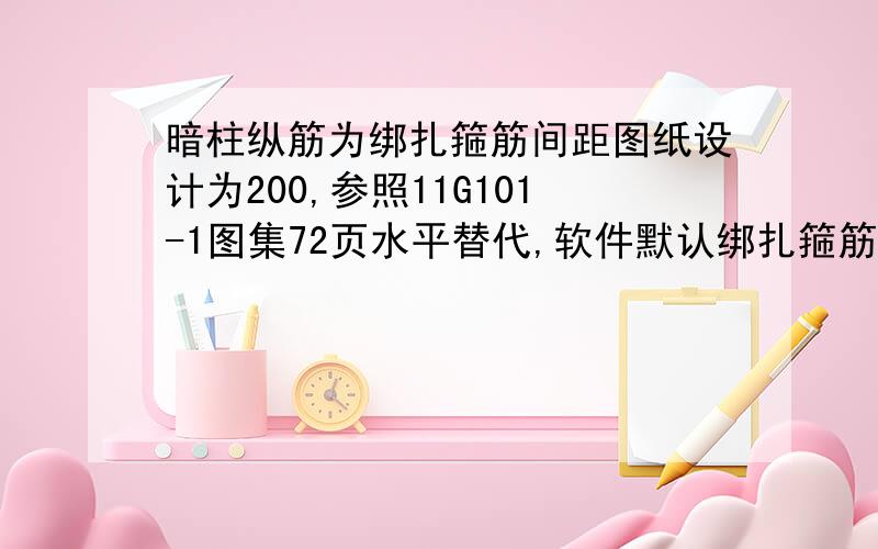 暗柱纵筋为绑扎箍筋间距图纸设计为200,参照11G101-1图集72页水平替代,软件默认绑扎箍筋间距为100.请问这种情况是按加密100还是水平替代,还是两种情况都应用?