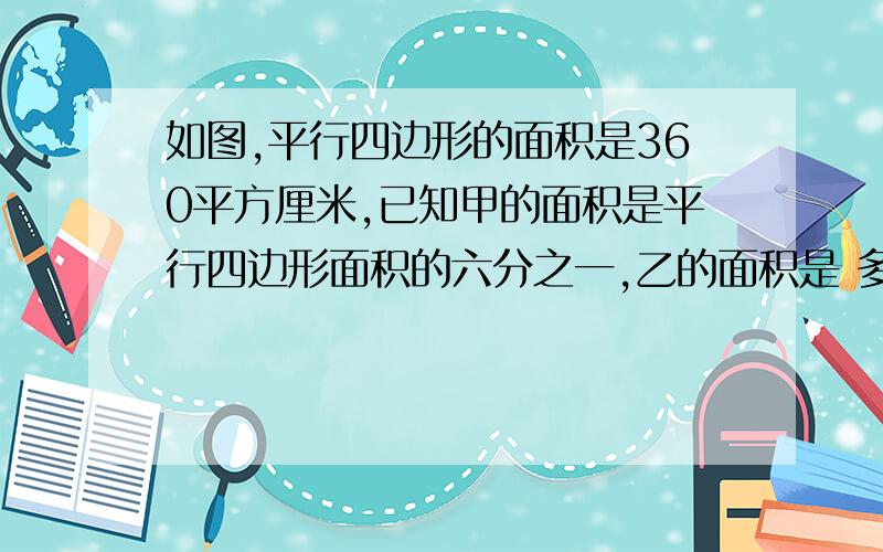 如图,平行四边形的面积是360平方厘米,已知甲的面积是平行四边形面积的六分之一,乙的面积是 多少?