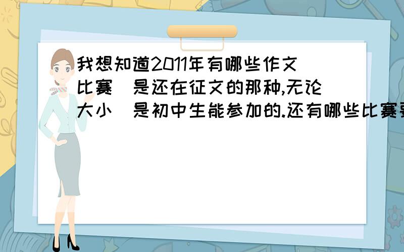 我想知道2011年有哪些作文比赛（是还在征文的那种,无论大小）是初中生能参加的.还有哪些比赛要求是什么、什么时候征文什么时候截稿、怎么参加.如果回答的完整,本人必有重谢.还有就是