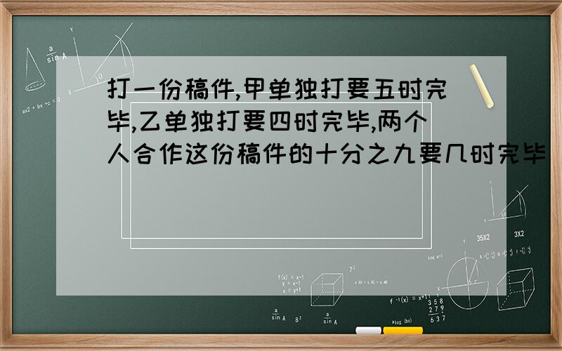 打一份稿件,甲单独打要五时完毕,乙单独打要四时完毕,两个人合作这份稿件的十分之九要几时完毕