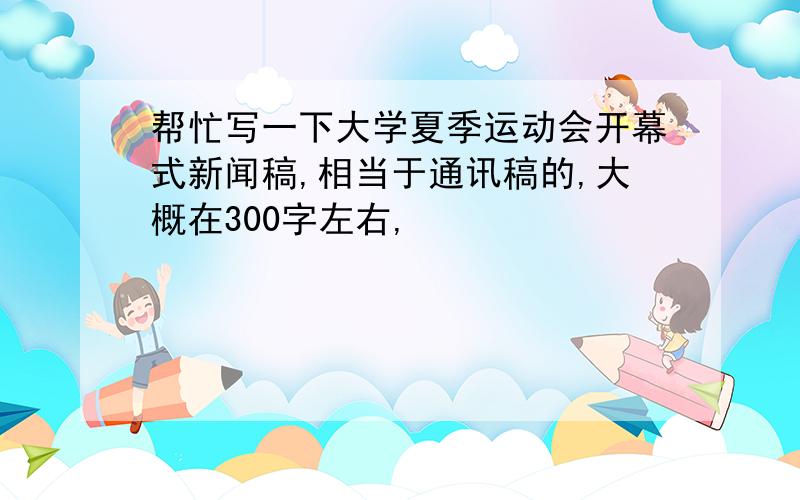 帮忙写一下大学夏季运动会开幕式新闻稿,相当于通讯稿的,大概在300字左右,