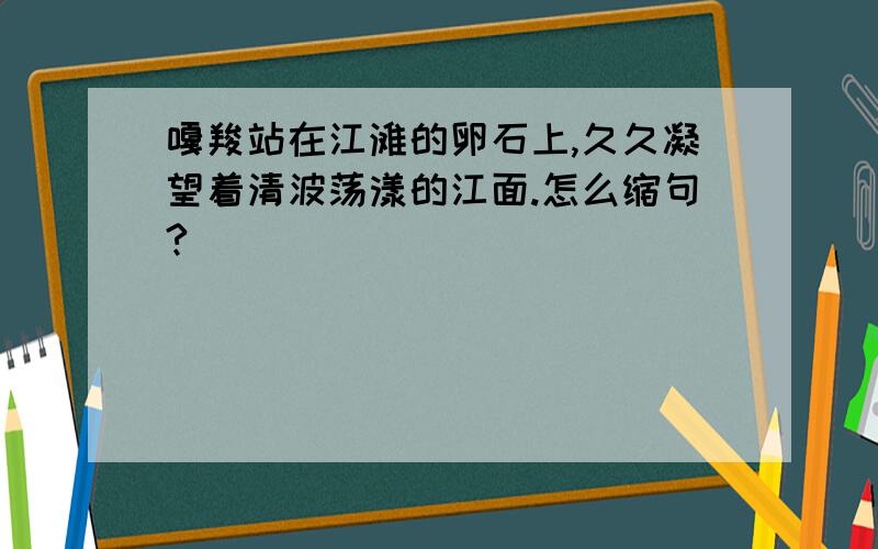 嘎羧站在江滩的卵石上,久久凝望着清波荡漾的江面.怎么缩句?