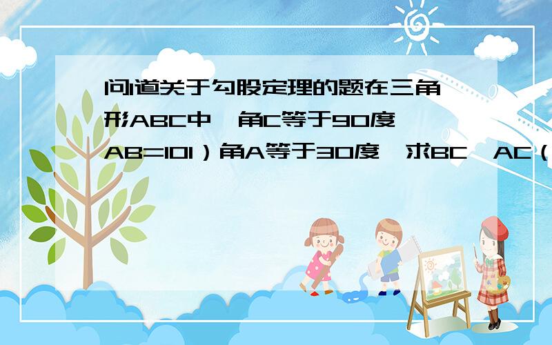 问1道关于勾股定理的题在三角形ABC中,角C等于90度,AB=101）角A等于30度,求BC,AC（精确到0.01）；2）角A等于45度,求BC,AC（精确到0.01）