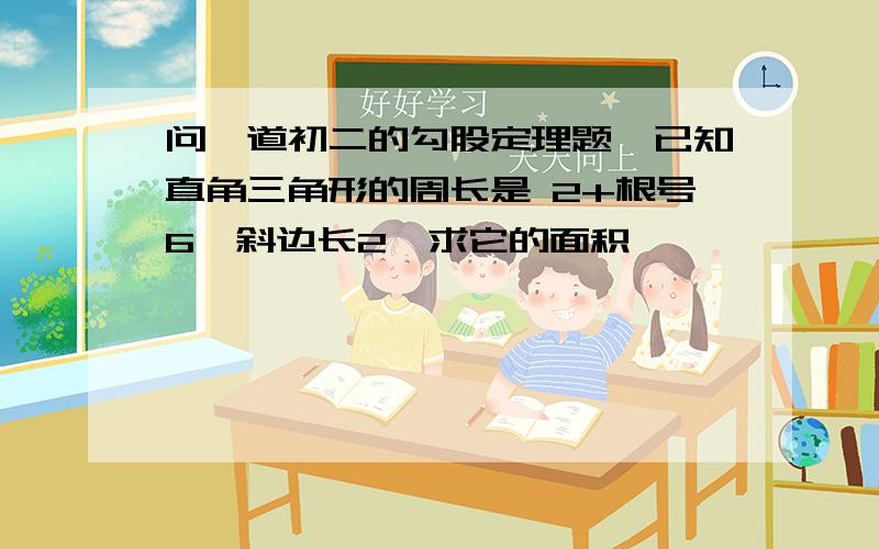 问一道初二的勾股定理题,已知直角三角形的周长是 2+根号6,斜边长2,求它的面积