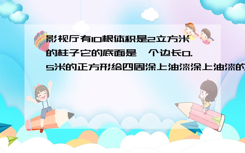 影视厅有10根体积是2立方米的柱子它的底面是一个边长0.5米的正方形给四周涂上油漆涂上油漆的部分共多少